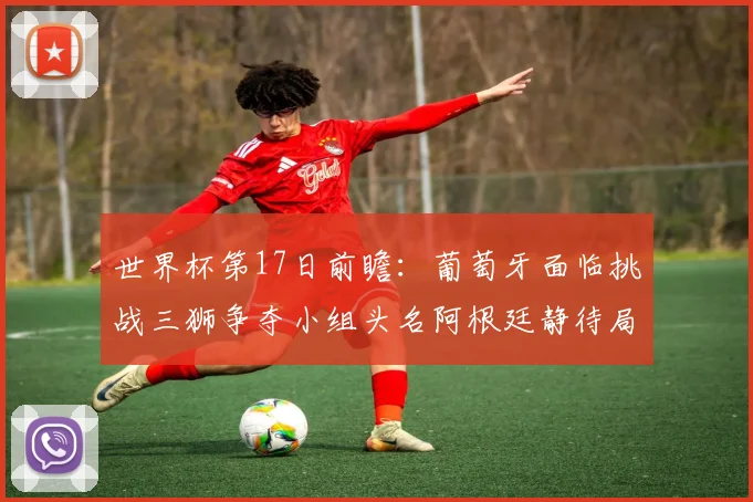 世界杯第17日前瞻：葡萄牙面临挑战三狮争夺小组头名阿根廷静待局势变化