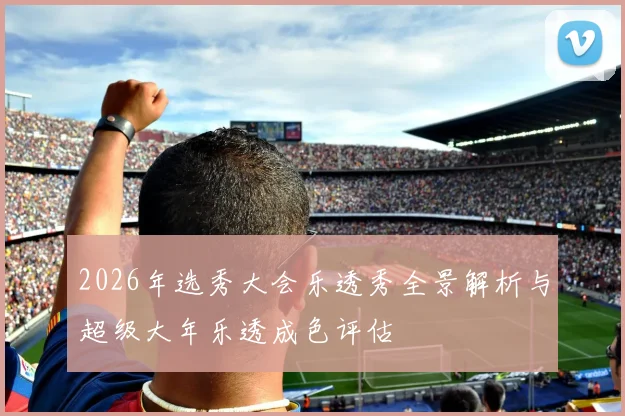 2026年选秀大会乐透秀全景解析与超级大年乐透成色评估